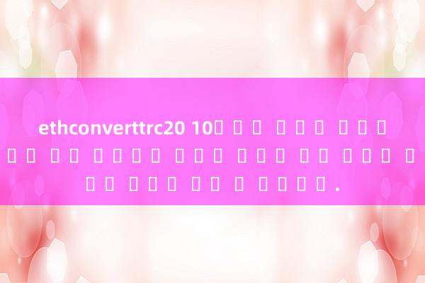 ethconverttrc20 10월에는 불운이 사라지고, 11월에는 행운의 별이 당신에게 호의를 베풀고 밝은 미래를 갖게 될 것입니다.